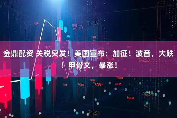 金鼎配资 关税突发！美国宣布：加征！波音，大跌！甲骨文，暴涨！