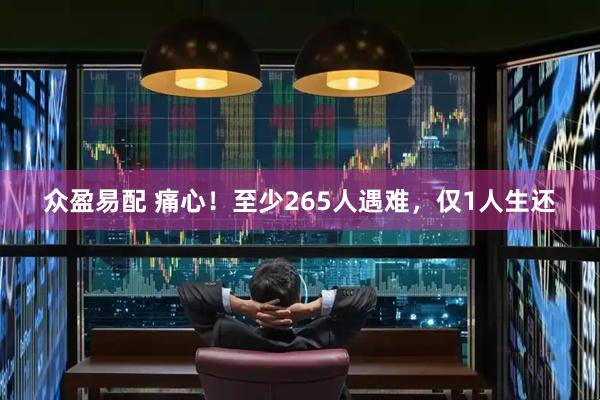 众盈易配 痛心！至少265人遇难，仅1人生还
