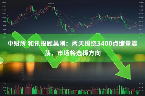 中财所 和讯投顾吴刚：两天围绕3400点缩量震荡，市场将选择方向
