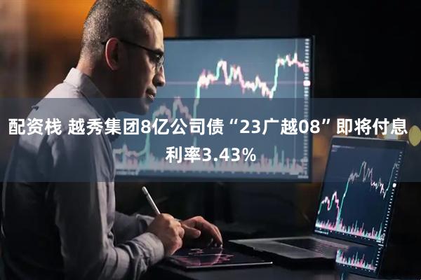 配资栈 越秀集团8亿公司债“23广越08”即将付息 利率3.43%