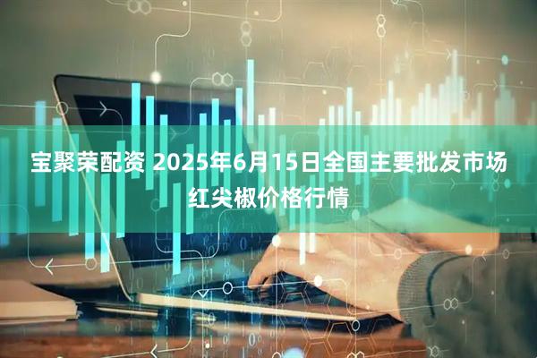 宝聚荣配资 2025年6月15日全国主要批发市场红尖椒价格行情