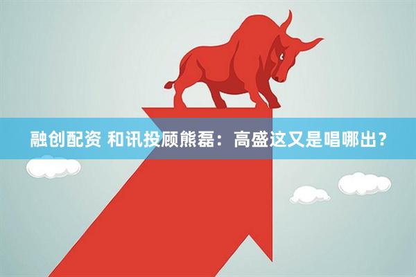 融创配资 和讯投顾熊磊：高盛这又是唱哪出？