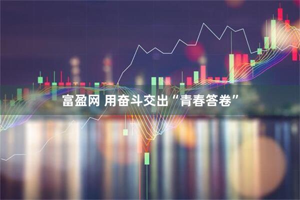 富盈网 用奋斗交出“青春答卷”