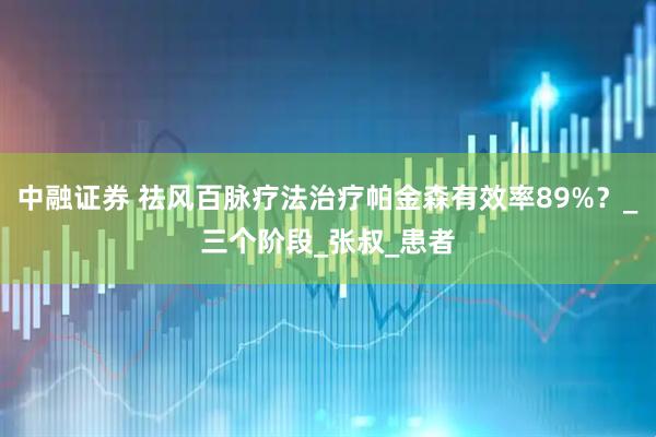 中融证券 祛风百脉疗法治疗帕金森有效率89%？_三个阶段_张叔_患者