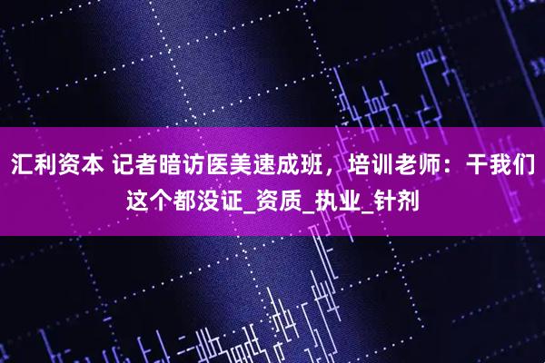 汇利资本 记者暗访医美速成班，培训老师：干我们这个都没证_资质_执业_针剂