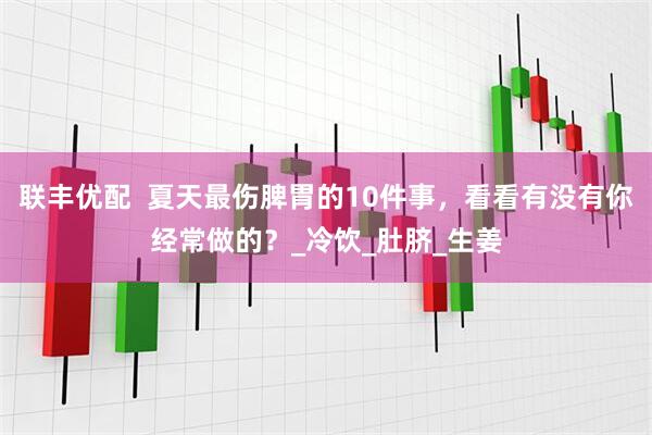 联丰优配  夏天最伤脾胃的10件事，看看有没有你经常做的？_冷饮_肚脐_生姜