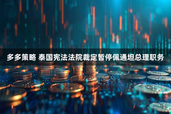 多多策略 泰国宪法法院裁定暂停佩通坦总理职务