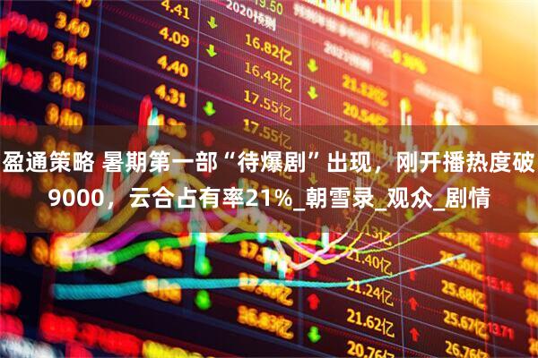 盈通策略 暑期第一部“待爆剧”出现，刚开播热度破9000，云合占有率21%_朝雪录_观众_剧情