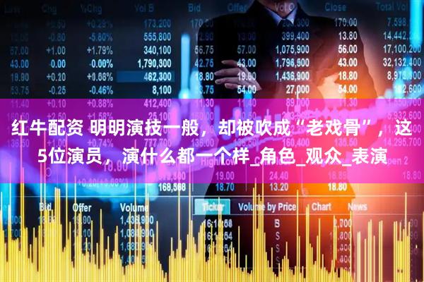 红牛配资 明明演技一般，却被吹成“老戏骨”，这5位演员，演什么都一个样_角色_观众_表演