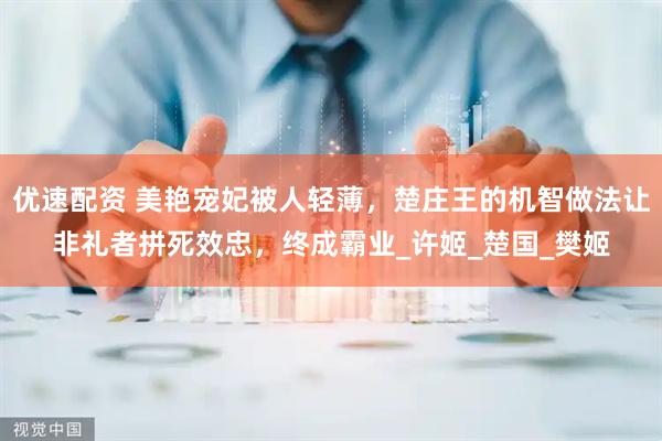 优速配资 美艳宠妃被人轻薄，楚庄王的机智做法让非礼者拼死效忠，终成霸业_许姬_楚国_樊姬