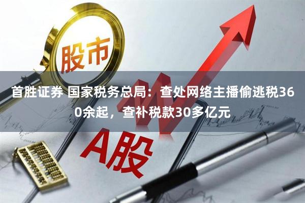 首胜证券 国家税务总局：查处网络主播偷逃税360余起，查补税款30多亿元