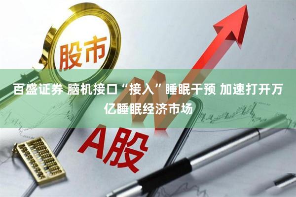 百盛证券 脑机接口“接入”睡眠干预 加速打开万亿睡眠经济市场