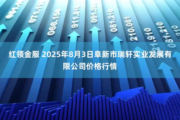 红领金服 2025年8月3日阜新市瑞轩实业发展有限公司价格行情