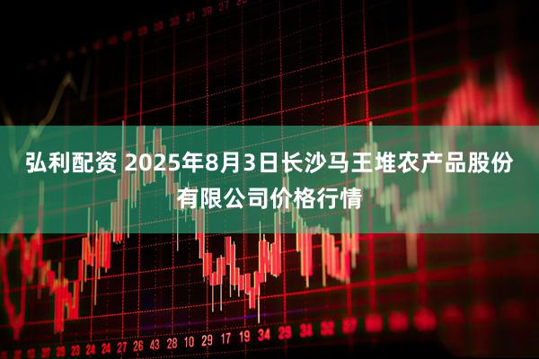 弘利配资 2025年8月3日长沙马王堆农产品股份有限公司价格行情