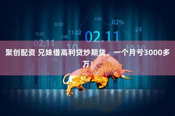 聚创配资 兄妹借高利贷炒期货，一个月亏3000多万！