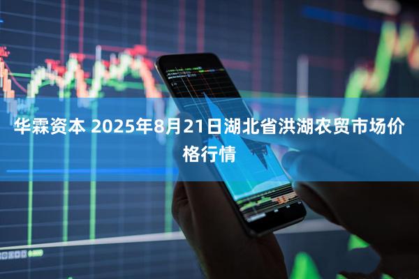华霖资本 2025年8月21日湖北省洪湖农贸市场价格行情
