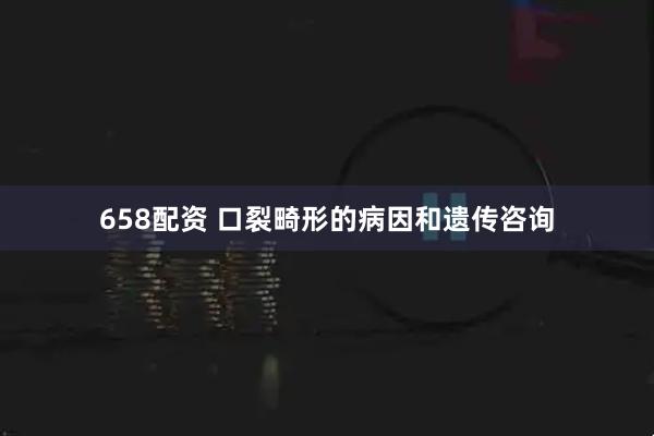 658配资 口裂畸形的病因和遗传咨询