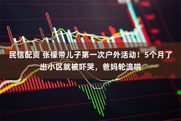 民信配资 张檬带儿子第一次户外活动！5个月了出小区就被吓哭，爸妈轮流哄