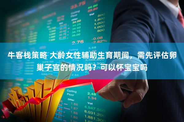 牛客栈策略 大龄女性辅助生育期间，需先评估卵巢子宫的情况吗？可以怀宝宝吗