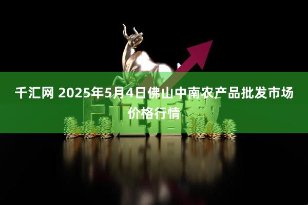 千汇网 2025年5月4日佛山中南农产品批发市场价格行情