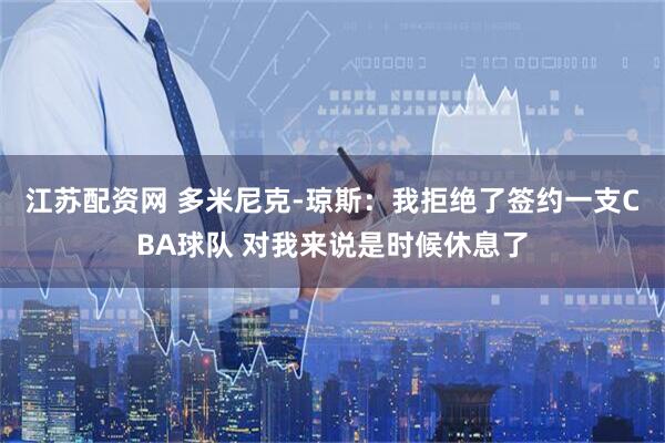 江苏配资网 多米尼克-琼斯：我拒绝了签约一支CBA球队 对我来说是时候休息了