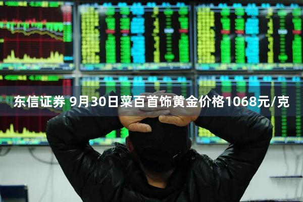 东信证券 9月30日菜百首饰黄金价格1068元/克