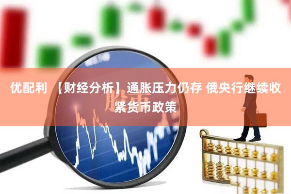 优配利 【财经分析】通胀压力仍存 俄央行继续收紧货币政策