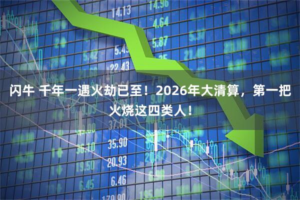 闪牛 千年一遇火劫已至！2026年大清算，第一把火烧这四类人！