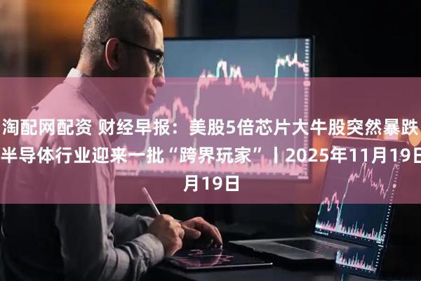 淘配网配资 财经早报：美股5倍芯片大牛股突然暴跌 半导体行业迎来一批“跨界玩家”丨2025年11月19日