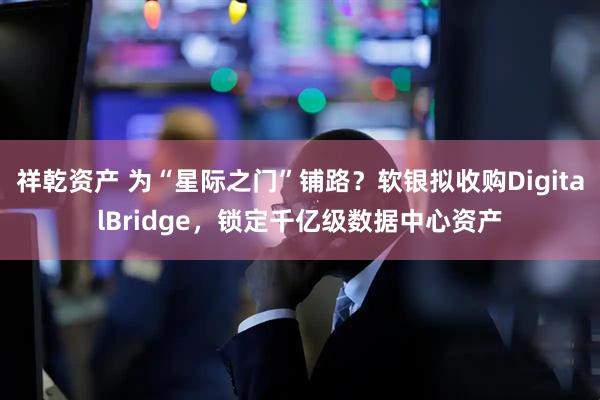 祥乾资产 为“星际之门”铺路？软银拟收购DigitalBridge，锁定千亿级数据中心资产
