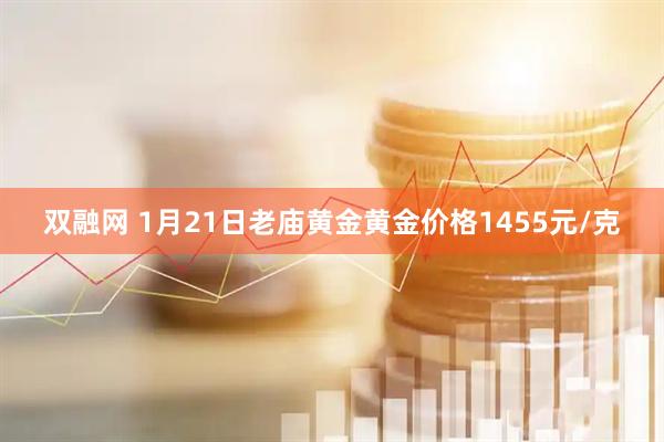 双融网 1月21日老庙黄金黄金价格1455元/克