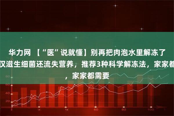华力网 【“医”说就懂】别再把肉泡水里解冻了！不仅滋生细菌还流失营养，推荐3种科学解冻法，家家都需要