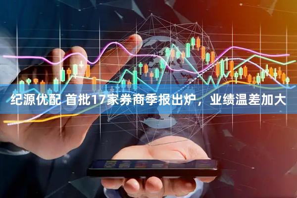 纪源优配 首批17家券商季报出炉，业绩温差加大